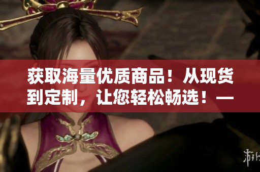 获取海量优质商品！从现货到定制，让您轻松畅选！——成品网站货源1688