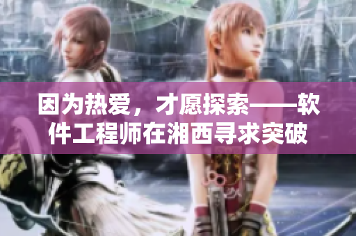 因为热爱，才愿探索——软件工程师在湘西寻求突破