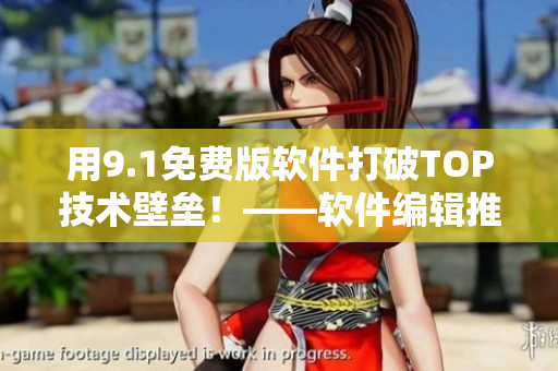 用9.1免费版软件打破TOP技术壁垒！——软件编辑推荐