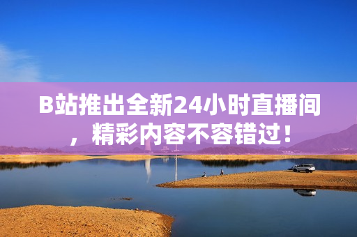 B站推出全新24小时直播间，精彩内容不容错过！
