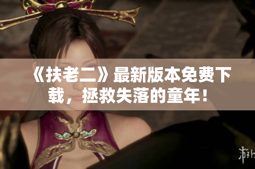 《扶老二》最新版本免费下载，拯救失落的童年！