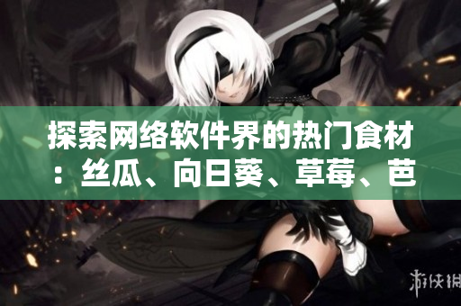 探索网络软件界的热门食材：丝瓜、向日葵、草莓、芭乐、黄瓜