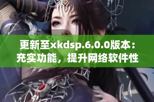 更新至xkdsp.6.0.0版本：充实功能，提升网络软件性能