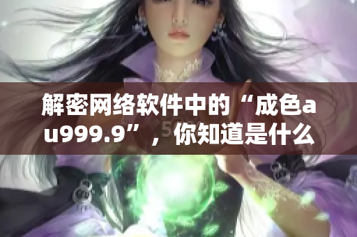 解密网络软件中的“成色au999.9”，你知道是什么意思吗？