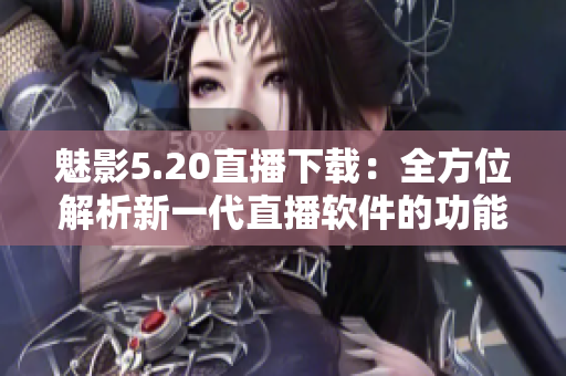 魅影5.20直播下载：全方位解析新一代直播软件的功能与优势