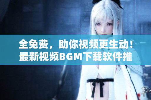 全免费，助你视频更生动！最新视频BGM下载软件推荐
