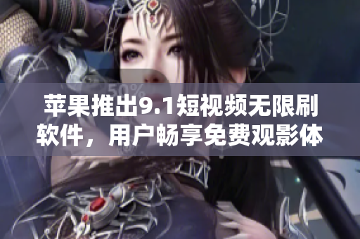 苹果推出9.1短视频无限刷软件，用户畅享免费观影体验