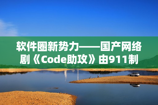 软件圈新势力——国产网络剧《Code助攻》由911制片厂制作