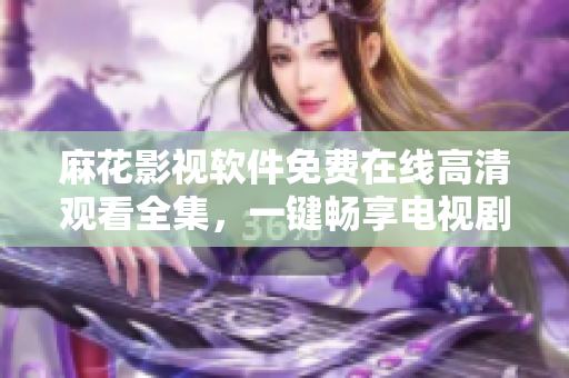 麻花影视软件免费在线高清观看全集，一键畅享电视剧资源