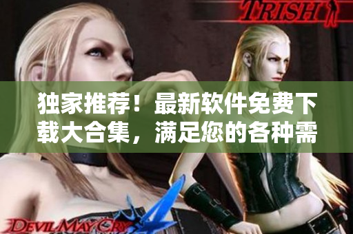 独家推荐！最新软件免费下载大合集，满足您的各种需求