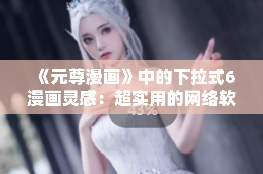 《元尊漫画》中的下拉式6漫画灵感：超实用的网络软件推荐！