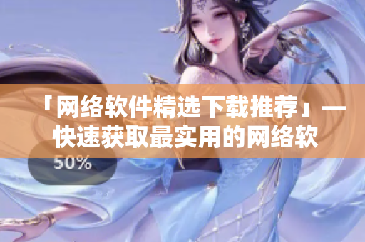 「网络软件精选下载推荐」— 快速获取最实用的网络软件