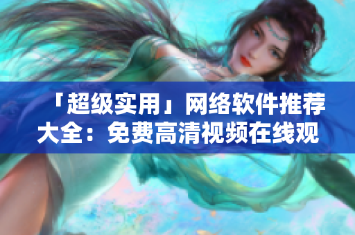 「超级实用」网络软件推荐大全：免费高清视频在线观看！