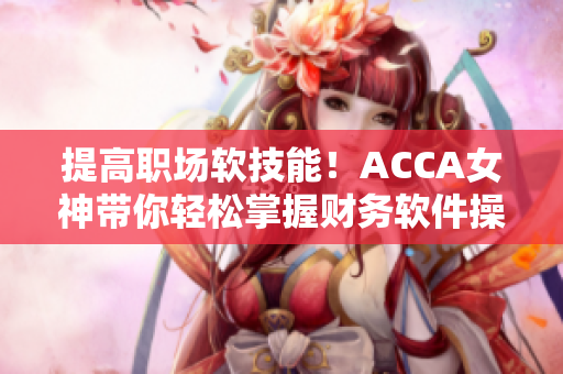 提高职场软技能！ACCA女神带你轻松掌握财务软件操作