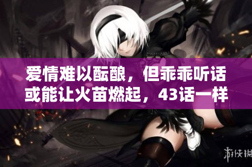 爱情难以酝酿，但乖乖听话或能让火苗燃起，43话一样精彩
