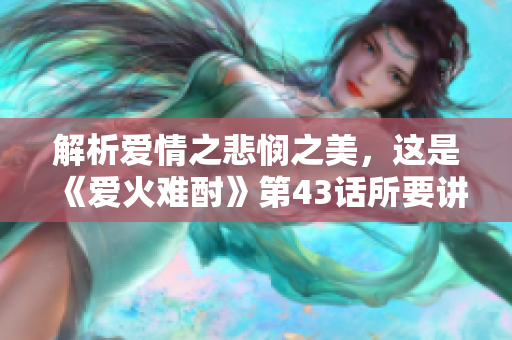 解析爱情之悲悯之美，这是《爱火难酎》第43话所要讲述的故事