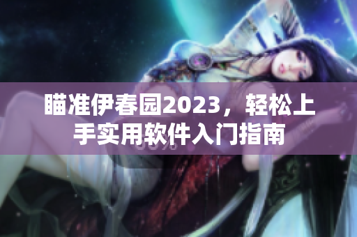 瞄准伊春园2023，轻松上手实用软件入门指南