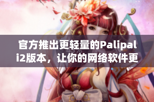 官方推出更轻量的Palipali2版本，让你的网络软件更快！