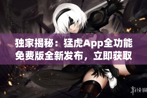 独家揭秘：猛虎App全功能免费版全新发布，立即获取一键解锁功能！