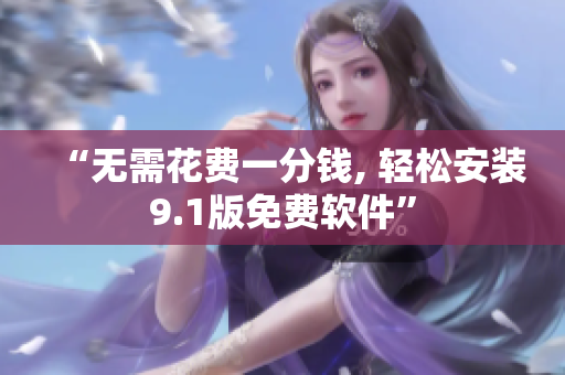 “无需花费一分钱, 轻松安装9.1版免费软件”