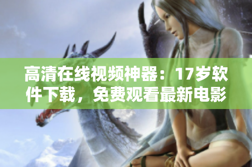 高清在线视频神器：17岁软件下载，免费观看最新电影！