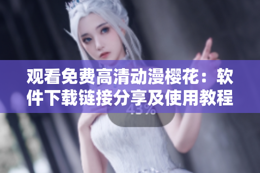 观看免费高清动漫樱花：软件下载链接分享及使用教程