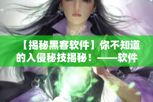 【揭秘黑客软件】你不知道的入侵秘技揭秘！——软件编辑的专业分享