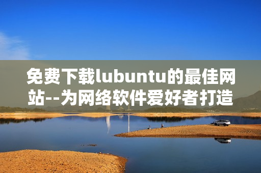 免费下载lubuntu的最佳网站--为网络软件爱好者打造的资源站