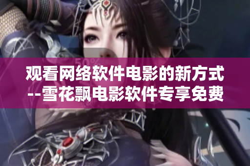 观看网络软件电影的新方式--雪花飘电影软件专享免费视频