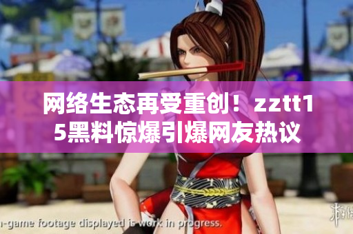 网络生态再受重创！zztt15黑料惊爆引爆网友热议