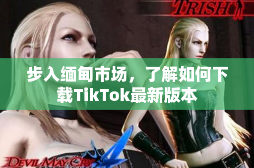 步入缅甸市场，了解如何下载TikTok最新版本