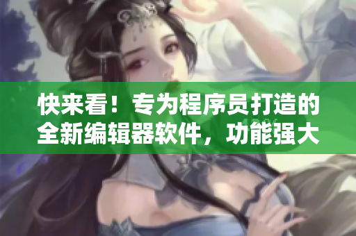 快来看！专为程序员打造的全新编辑器软件，功能强大、高清免费！