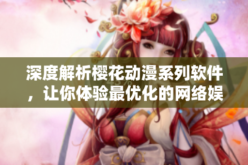 深度解析樱花动漫系列软件，让你体验最优化的网络娱乐