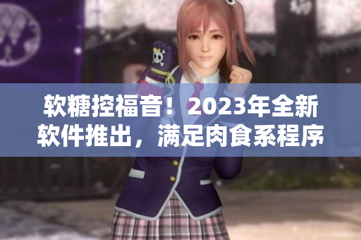 软糖控福音！2023年全新软件推出，满足肉食系程序员的甜蜜需求！