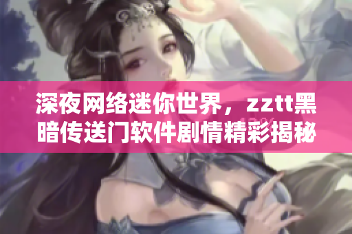 深夜网络迷你世界，zztt黑暗传送门软件剧情精彩揭秘