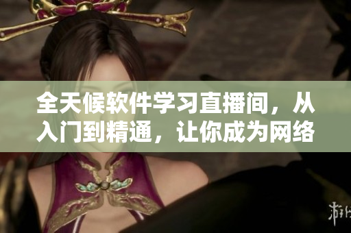 全天候软件学习直播间，从入门到精通，让你成为网络软件开发专家！