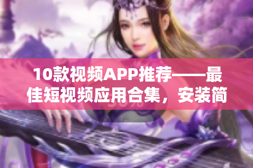 10款视频APP推荐——最佳短视频应用合集，安装简便操作便捷