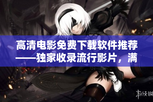高清电影免费下载软件推荐——独家收录流行影片，满足您的观影需求！