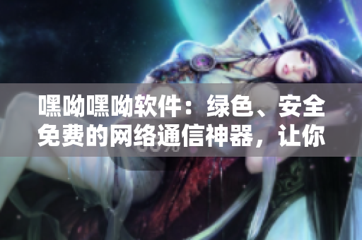 嘿呦嘿呦软件：绿色、安全免费的网络通信神器，让你与好友畅聊不间断！