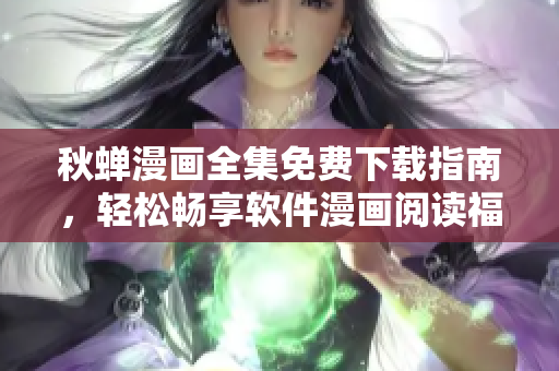 秋蝉漫画全集免费下载指南，轻松畅享软件漫画阅读福利