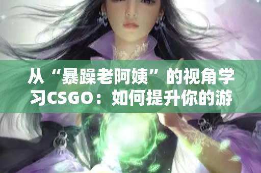 从“暴躁老阿姨”的视角学习CSGO：如何提升你的游戏技巧
