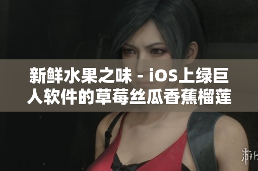 新鲜水果之味 - iOS上绿巨人软件的草莓丝瓜香蕉榴莲口味升级