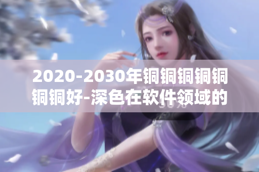 2020-2030年铜铜铜铜铜铜铜好-深色在软件领域的影响