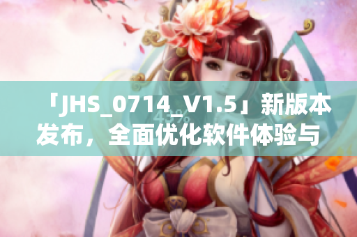 「JHS_0714_V1.5」新版本发布，全面优化软件体验与功能