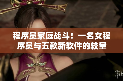 程序员家庭战斗！一名女程序员与五款新软件的较量