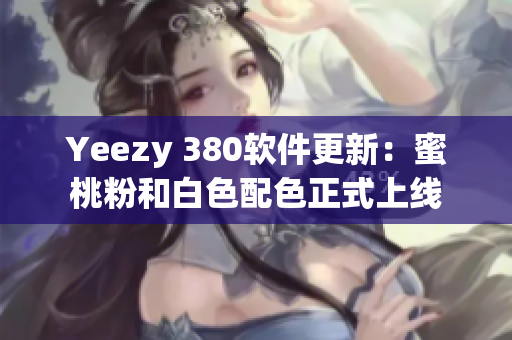 Yeezy 380软件更新：蜜桃粉和白色配色正式上线