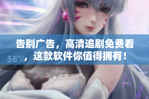 告别广告，高清追剧免费看，这款软件你值得拥有！