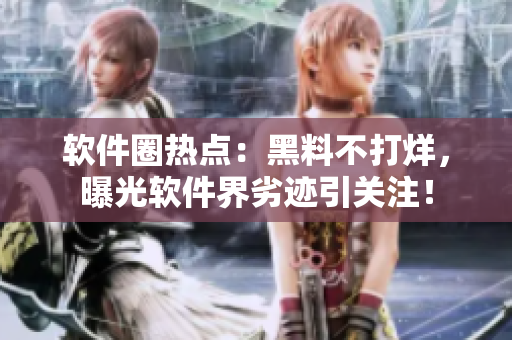 软件圈热点：黑料不打烊，曝光软件界劣迹引关注！