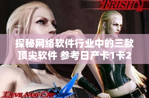 探秘网络软件行业中的三款顶尖软件 参考日产卡1卡2卡三卡2408