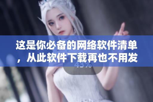 这是你必备的网络软件清单，从此软件下载再也不用发愁！